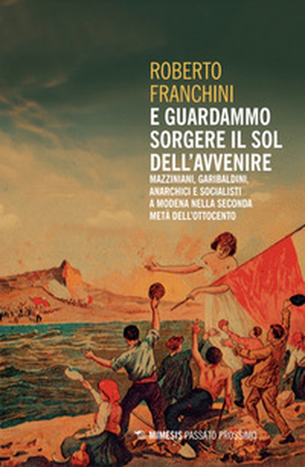 E guardammo sorgere il Sol dell'Avvenire. Mazziniani, anarchici, socialisti a Modena nella seconda metà dell'Ottocento - Librerie.coop