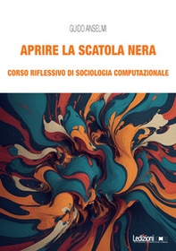 Aprire la scatola nera. Corso riflessivo di sociologia computazionale - Librerie.coop