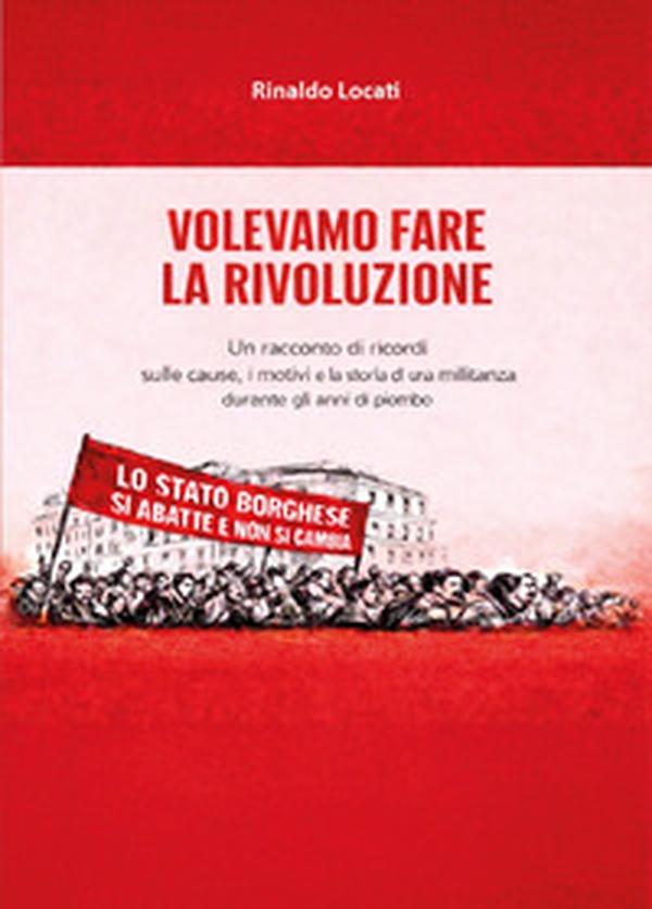 Volevamo fare la rivoluzione. Un racconto di ricordi sulle cause, i motivi e la storia di una militanza durante gli anni di piombo - Librerie.coop