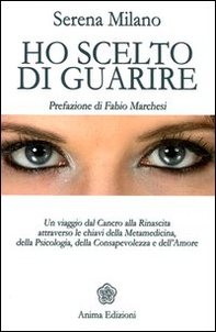 Ho scelto di guarire. Un viaggio dal cancro alla rinascita attraverso le chiavi della metamedicina, della psicologia, della consapevolezza e dell'amore - Librerie.coop