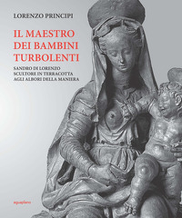 Il maestro dei bambini turbolenti. Sandro di Lorenzo sculture in terracotta agli albori della Maniera - Librerie.coop Il maestro dei bambini turbolenti. Sandro di Lorenzo sculture in terracotta agli albori della Maniera - Librerie.coop