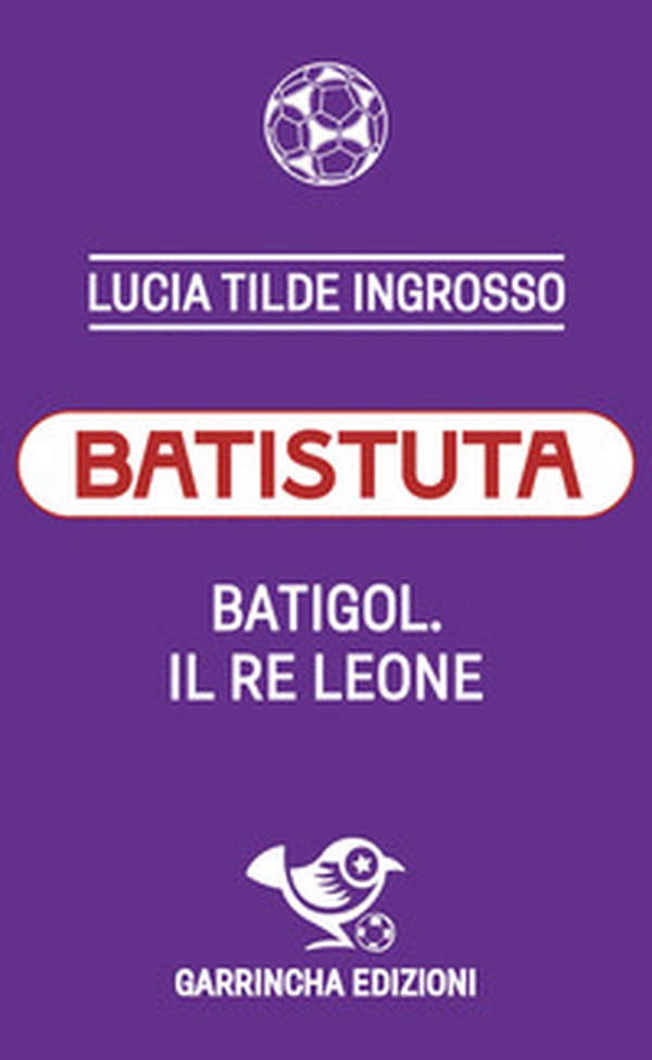 Batistuta. Batigol. Il re leone - Librerie.coop