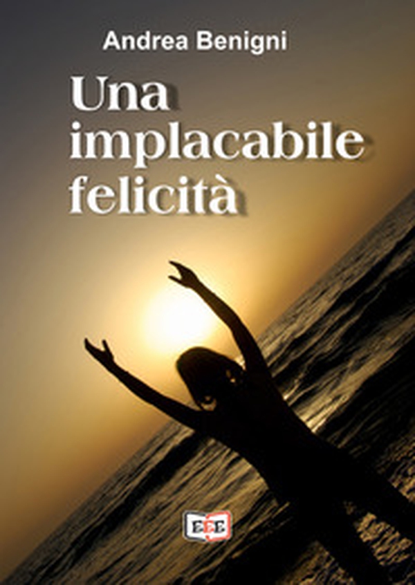 Una implacabile felicità - Librerie.coop Una implacabile felicità - Librerie.coop