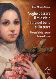 Voglio passare il mio cielo a fare del bene sulla terra. Fioretti delle Serate Petali di Rose - Librerie.coop Voglio passare il mio cielo a fare del bene sulla terra. Fioretti delle Serate Petali di Rose - Librerie.coop