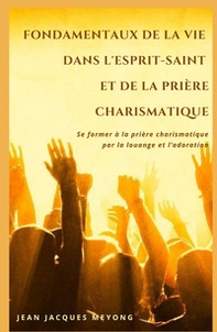 Fondamentaux de la vie dans l'Esprit-Saint et de la priere charismatique. Se former a la priere charismatique par la louange et l'adoration - Librerie.coop
