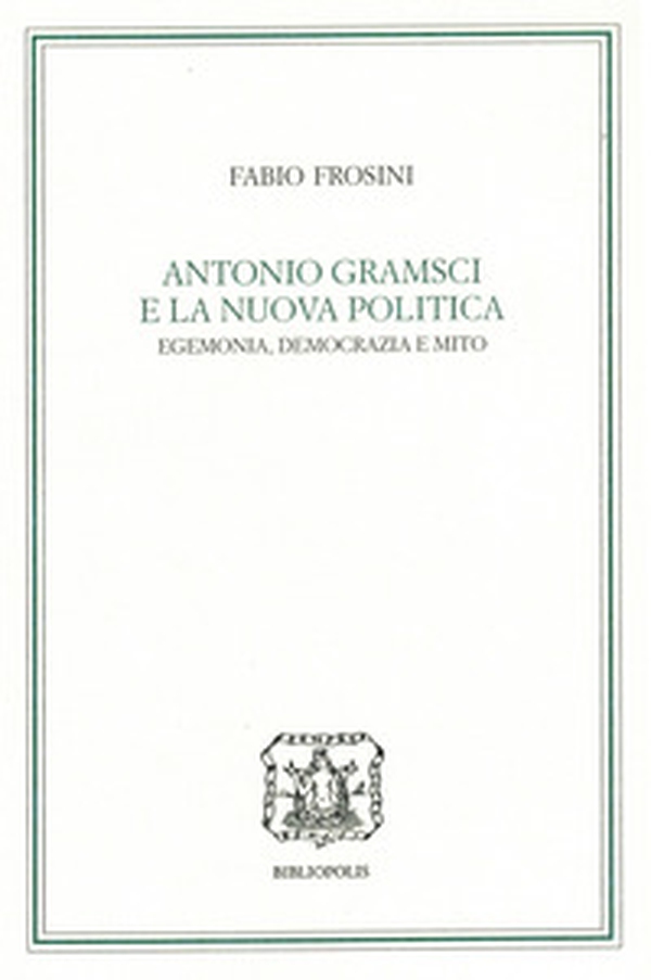 Antonio Gramsci e la nuova politica: egemonia, democrazia e mito - Librerie.coop