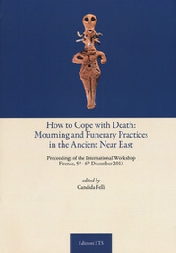How to cope with death: mourning and funerary practices in the ancient Near Est. Proceedings of the international workshop (Firenze, 5th-6th December 2013)  - Librerie.coop