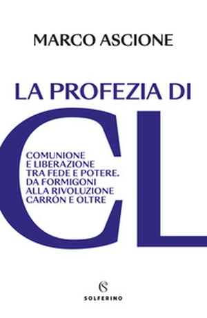 La profezia di CL. Comunione e Liberazione tra fede e potere. Da Formigoni alla rivoluzione Carrón e oltre - Librerie.coop