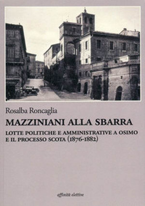 Mazziniani alla sbarra. Lotte politiche e amministrative a Osimo e il processo Scota (1876-1882) - Librerie.coop Mazziniani alla sbarra. Lotte politiche e amministrative a Osimo e il processo Scota (1876-1882) - Librerie.coop