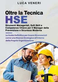 Oltre la Tecnica HSE. Strumenti manageriali, soft skill e competenze chiave per il manager della prevenzione e sicurezza moderna. La guida definitiva per essere riconosciuti come una risorsa strategica all'interno della propria organizzazione - Librerie.coop