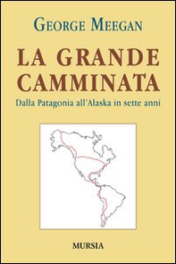 La grande camminata. Dalla Patagonia all'Alaska in sette anni - Librerie.coop