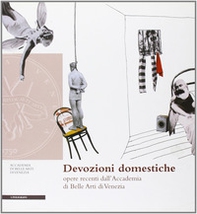 Devozioni domestiche. Opere recenti dall'Accademia di Belle Arti di Venezia - Librerie.coop