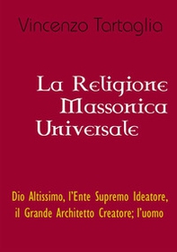 La religione massonica universale. Dio altissimo, l'ente supremo ideatore, il grande architetto creatore; l'uomo - Librerie.coop
