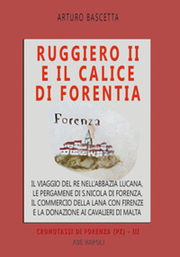Ruggiero II e il calice di Forentia. Il viaggio del re nell'abbazia lucana, le pergamene di S. Nicola di Forenza, il commercio della lana con Firenze e la donazione ai cavalieri di Malta - Librerie.coop