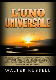 L'uno universale. Una scienza esatta dell'unico universo visibile e invisibile della mente e la registrazione di ogni idea di mente pensante nella luce, che è materia e anche energia - Librerie.coop