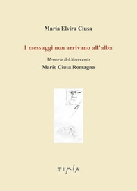 I messaggi non arrivano all'alba. Memorie del Novecento. Mario Ciusa Romagna - Librerie.coop