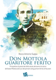 Don Mottola guaritore ferito. Prospettive di pastorale della salute attraverso la storia del beato Mottola alla luce del pensiero del guaritore ferito di Nouwen - Librerie.coop
