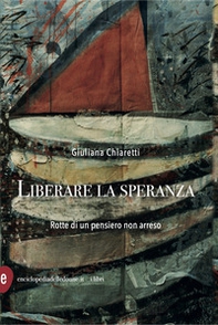 Liberare la speranza. Rotte di un pensiero non arreso - Librerie.coop