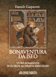 Bonaventura da Iseo. Storia romanzata di un frate alchimista servo di Dio - Librerie.coop