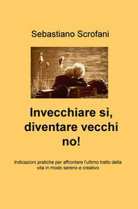 Invecchiare si, diventare vecchi no! Indicazioni pratiche per affrontare l'ultimo tratto della vita in modo sereno e creativo - Librerie.coop