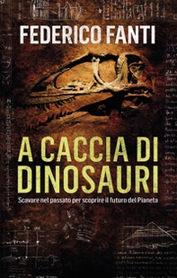 A caccia di dinosauri. Scavare nel passato per scoprire il futuro del pianeta - Librerie.coop