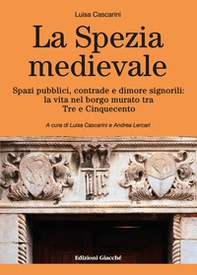 La Spezia medievale. Spazi pubblici, contrade e dimore signorili: la vita nel borgo murato tra Tre e Cinquecento - Librerie.coop