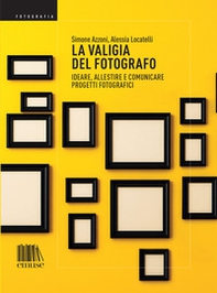 La valigia del fotografo. Ideare, allestire e comunicare progetti fotografici - Librerie.coop