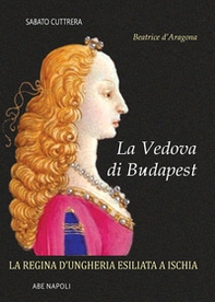 La vedova di Budapest. Beatrice d'Aragona di Napoli. La regina d'Ungheria esiliata a Ischia - Librerie.coop