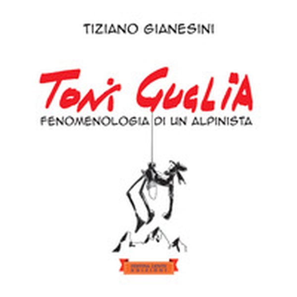 Toni Guglia. Fenomenologia di un alpinista - Librerie.coop