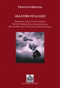 Alla fine fu la luce. Francesco, Lena e il loro mutante. Storie e fantasie di un uomo ordinario, del suo alter ego e del mistero del loro destino - Librerie.coop
