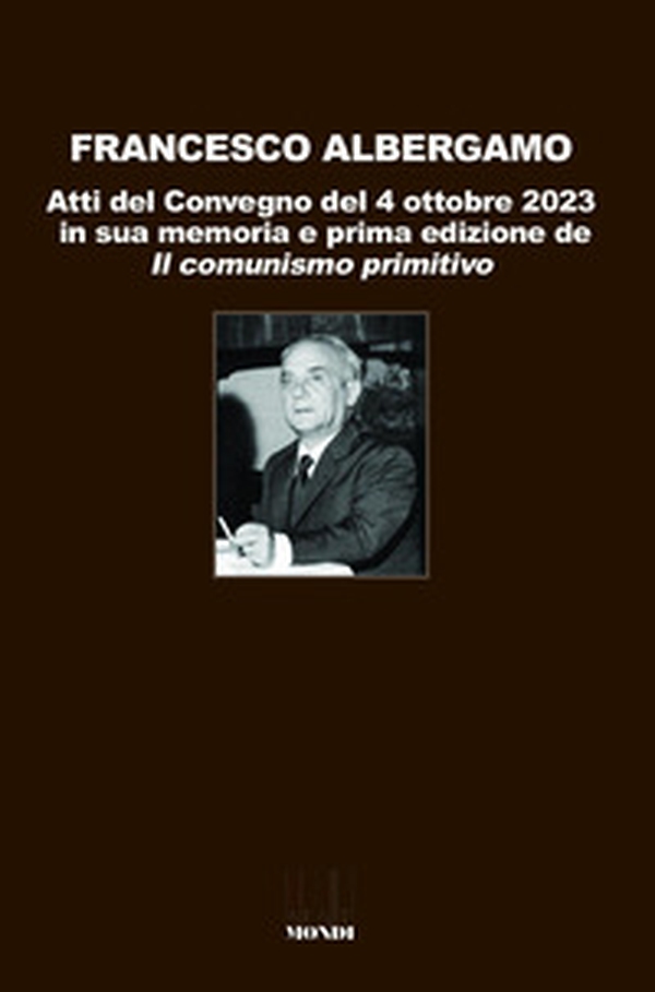 Francesco Albergamo. Atti del Convegno del 4 ottobre 2023 in sua memoria e prima edizione de «Il comunismo primitivo» - Librerie.coop Francesco Albergamo. Atti del Convegno del 4 ottobre 2023 in sua memoria e prima edizione de «Il comunismo primitivo» - Librerie.coop
