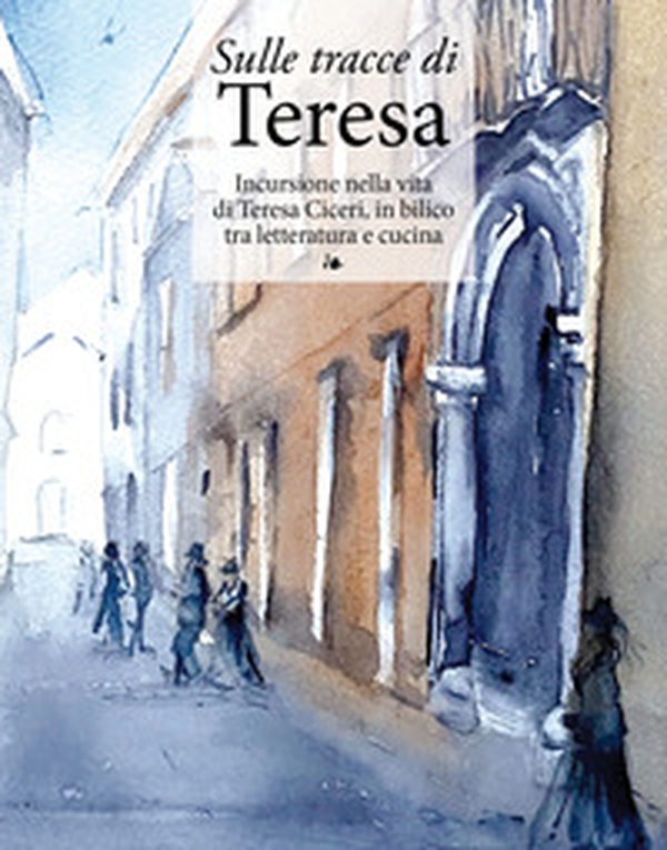 Sulle tracce di Teresa. Incursione nella vita di Teresa Ciceri, in bilico tra letteratura e cucina - Librerie.coop Sulle tracce di Teresa. Incursione nella vita di Teresa Ciceri, in bilico tra letteratura e cucina - Librerie.coop