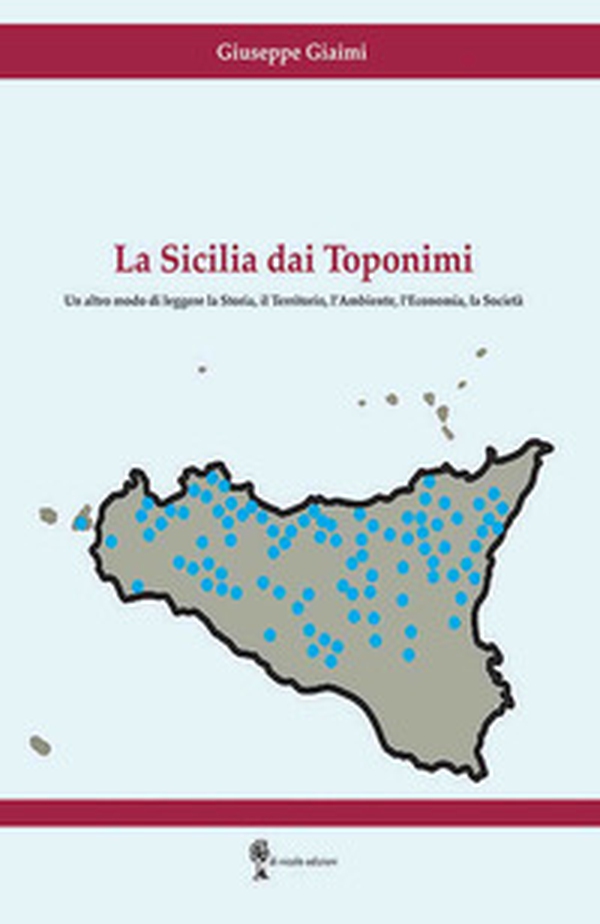 La Sicilia dai toponimi. Un altro modo di leggere la storia, il territorio, l'ambiente, l'economia, la società - Librerie.coop