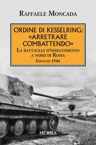 Ordine di Kesslring: «Arretrare combattendo». La battaglia d'inseguimento a Nord di Roma. Giugno 1944 - Librerie.coop