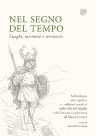 Nel segno del tempo. Luoghi, memorie e territorio. Archeologia, arte rupestre e tradizioni popolari nelle valli del Frigido e del Pannosa in provincia di Massa-Carrara - Librerie.coop