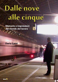 Dalle nove alle cinque. Memorie e Impressioni dal Mondo del Lavoro - Librerie.coop