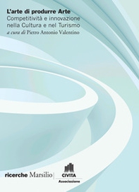 L'arte di produrre arte. Competitività e innovazione nella cultura e nel turismo - Librerie.coop