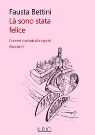 Là sono stata felice. I nonni custodi dei nipoti. Racconti - Librerie.coop