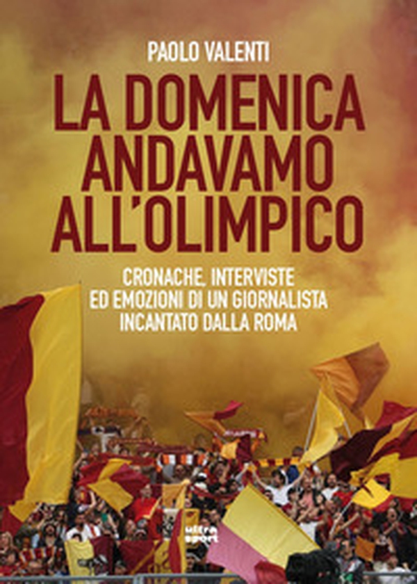 La domenica andavamo all'Olimpico. Cronache, interviste ed emozioni di un giornalista incantato dalla Roma - Librerie.coop