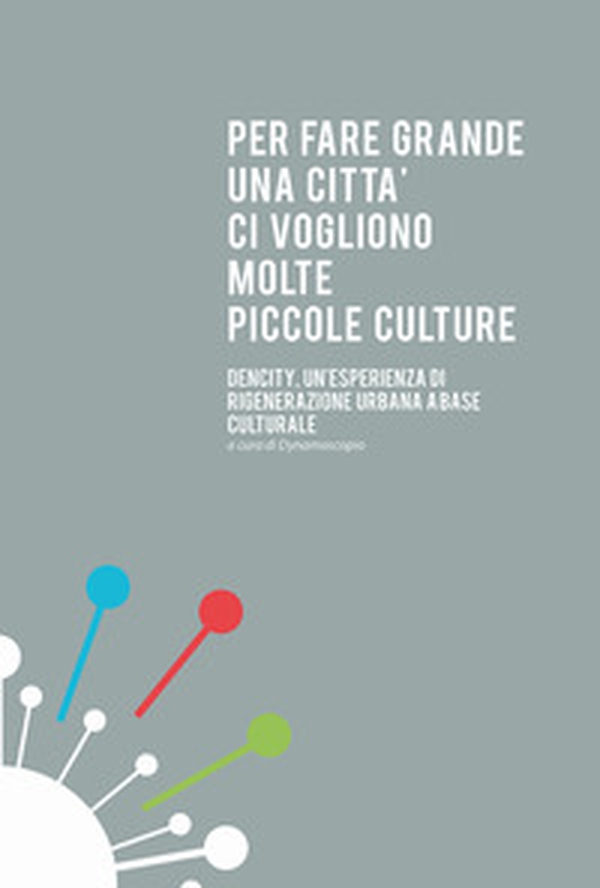 Per fare grande un città ci vogliono molte piccole culture. Dencity, un'esperienza di rigenerazione urbana a base culturale - Librerie.coop Per fare grande un città ci vogliono molte piccole culture. Dencity, un'esperienza di rigenerazione urbana a base culturale - Librerie.coop