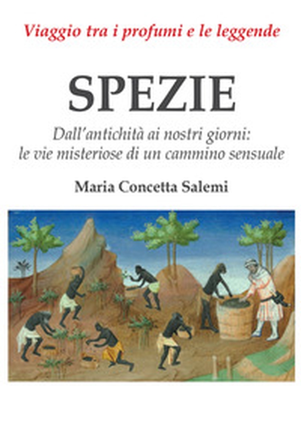 Spezie. Viaggio tra i profumi e le leggende. Dall'antichità ai nostri giorni: le vie misteriose di un cammino sensuale - Librerie.coop