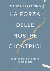 La forza delle nostre cicatrici. Trasformare il dolore in rinascita - Librerie.coop