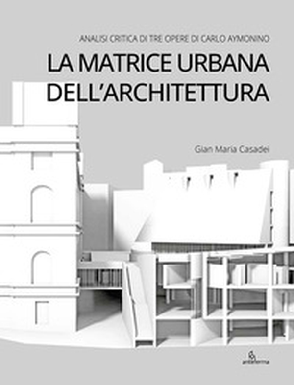 La matrice urbana dell'architettura. Analisi critica di tre opere di Carlo Aymonino - Librerie.coop