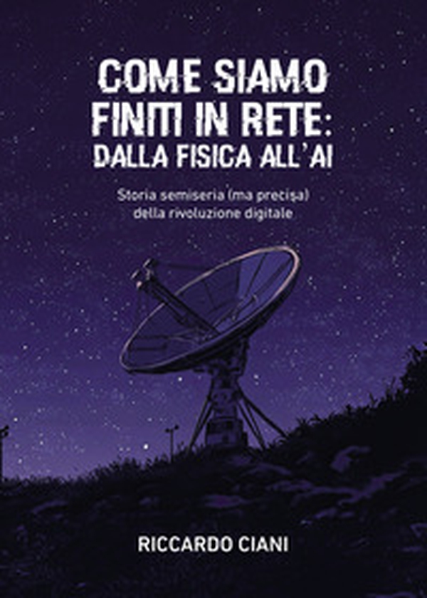 Come siamo finiti in rete: dalla fisica all'AI. Storia semiseria (ma precisa) della rivoluzione digitale - Librerie.coop
