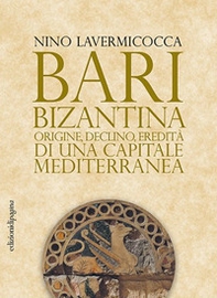 Bari bizantina. Origine, declino, eredità di una capitale mediterranea - Librerie.coop