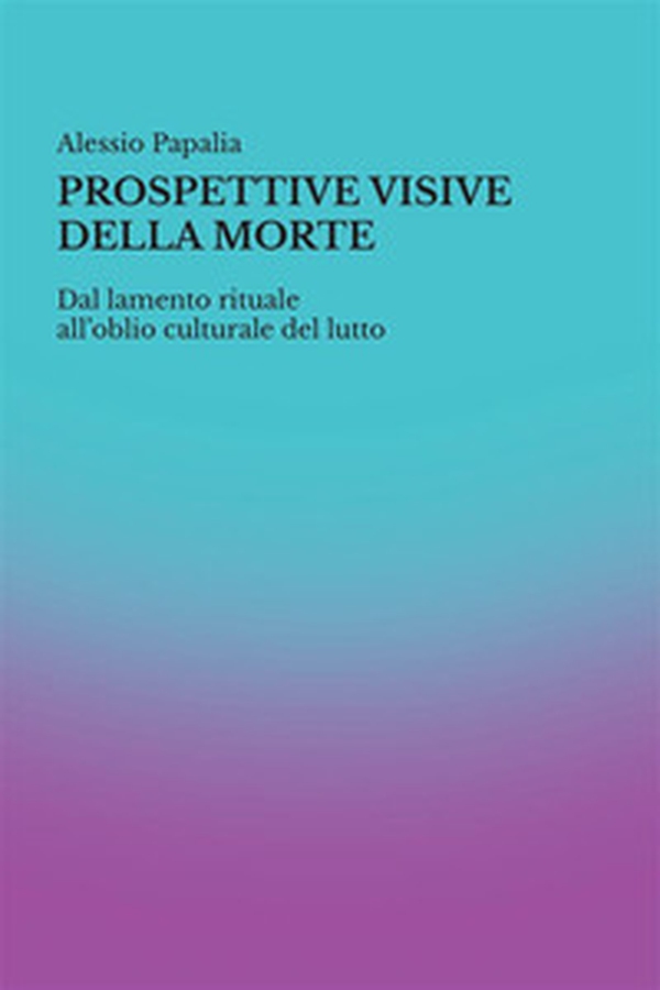 Prospettive visive della morte. Dal lamento rituale all'oblio culturale del lutto - Librerie.coop Prospettive visive della morte. Dal lamento rituale all'oblio culturale del lutto - Librerie.coop
