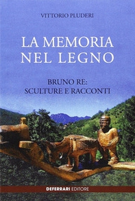 La memoria del legno. Bruno Re sculture e racconti - Librerie.coop