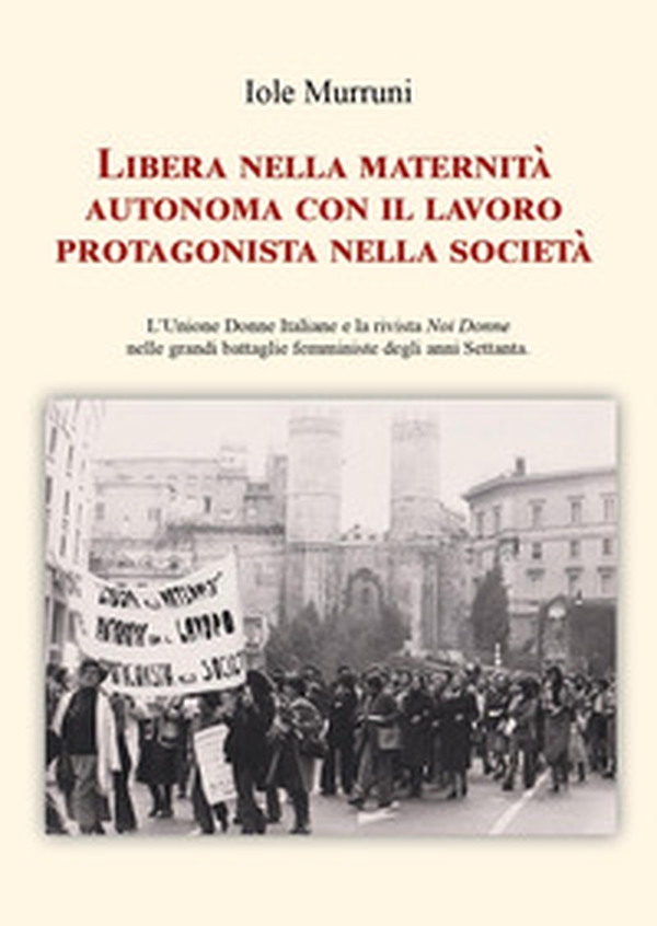 Libera nella maternità, autonoma con il lavoro, protagonista nella società. L'Unione Donne Italiane e la rivista «Noi Donne» nelle grandi battaglie femministe degli anni Settanta - Librerie.coop