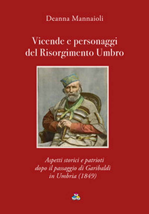 Vicende e personaggi del Risorgimento Umbro. Aspetti storici e patrioti dopo il passaggio di Garibaldi in Umbria (1849) - Librerie.coop
