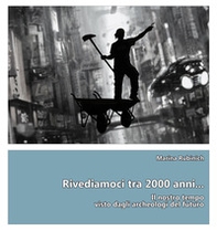 Rivediamoci tra 2000 anni.... Il nostro tempo visto dagli archeologi del futuro - Librerie.coop
